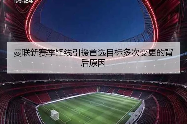 曼联新赛季锋线引援首选目标多次变更的背后原因